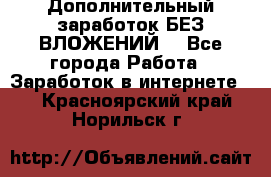 Дополнительный заработок БЕЗ ВЛОЖЕНИЙ! - Все города Работа » Заработок в интернете   . Красноярский край,Норильск г.